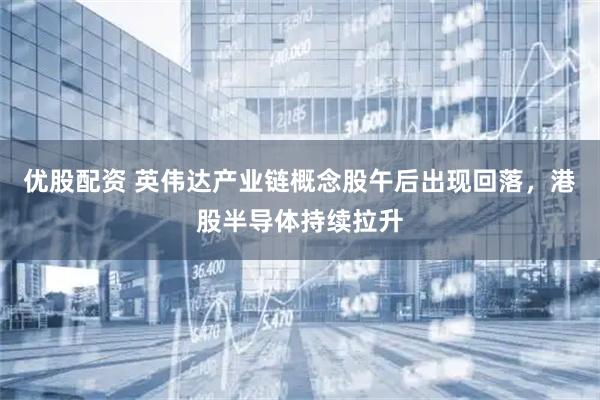 优股配资 英伟达产业链概念股午后出现回落，港股半导体持续拉升