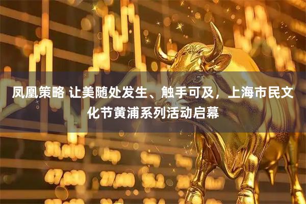 凤凰策略 让美随处发生、触手可及，上海市民文化节黄浦系列活动启幕