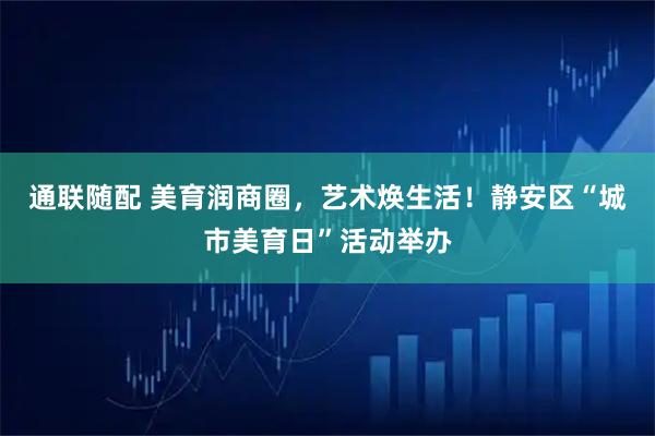 通联随配 美育润商圈，艺术焕生活！静安区“城市美育日”活动举办