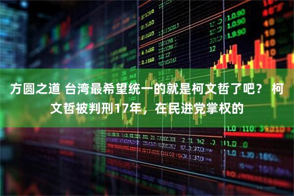 方圆之道 台湾最希望统一的就是柯文哲了吧？ 柯文哲被判刑17年，在民进党掌权的