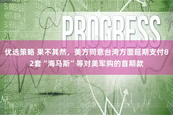 优选策略 果不其然，美方同意台湾方面延期支付82套“海马斯”等对美军购的首期款