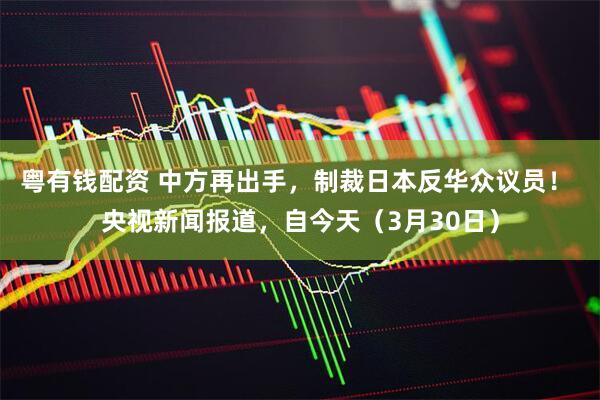 粤有钱配资 中方再出手，制裁日本反华众议员！ 央视新闻报道，自今天（3月30日）