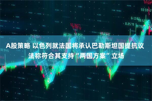 A股策略 以色列就法国将承认巴勒斯坦国提抗议 法称符合其支持“两国方案”立场