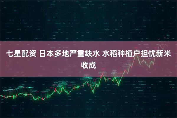 七星配资 日本多地严重缺水 水稻种植户担忧新米收成
