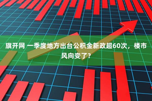 旗开网 一季度地方出台公积金新政超60次，楼市风向变了？