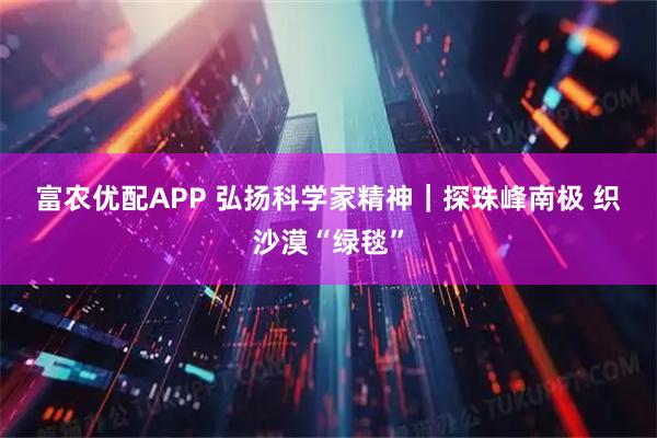 富农优配APP 弘扬科学家精神｜探珠峰南极 织沙漠“绿毯”