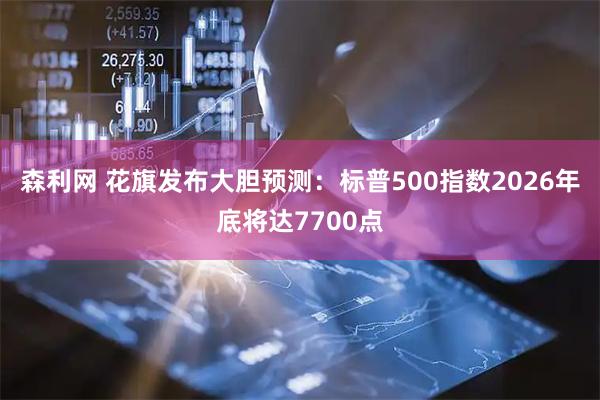森利网 花旗发布大胆预测：标普500指数2026年底将达7700点