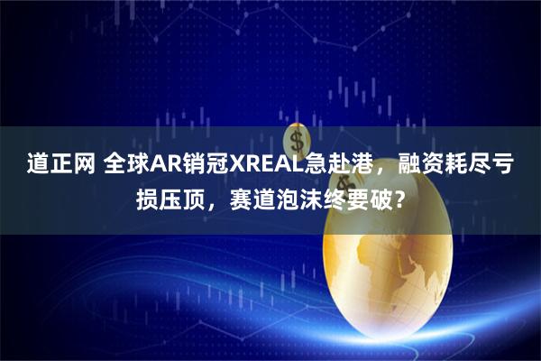 道正网 全球AR销冠XREAL急赴港，融资耗尽亏损压顶，赛道泡沫终要破？