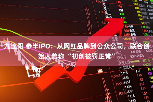 九连阳 参半IPO：从网红品牌到公众公司，联合创始人曾称 “初创被罚正常”