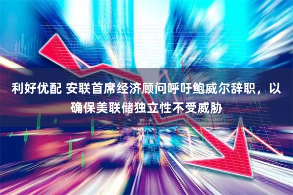 利好优配 安联首席经济顾问呼吁鲍威尔辞职，以确保美联储独立性不受威胁
