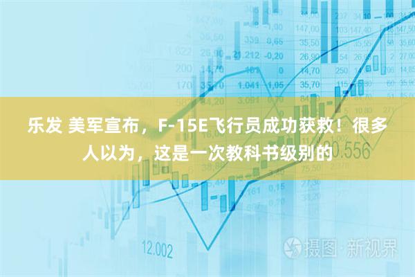 乐发 美军宣布，F-15E飞行员成功获救！很多人以为，这是一次教科书级别的