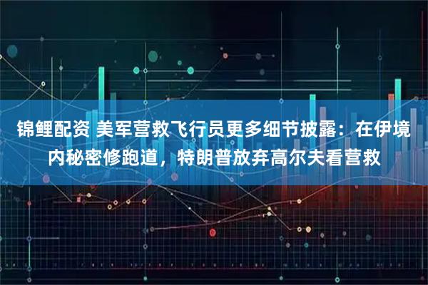 锦鲤配资 美军营救飞行员更多细节披露：在伊境内秘密修跑道，特朗普放弃高尔夫看营救
