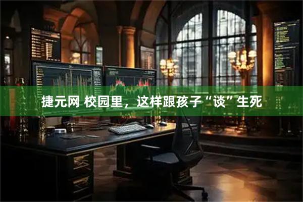 捷元网 校园里，这样跟孩子“谈”生死