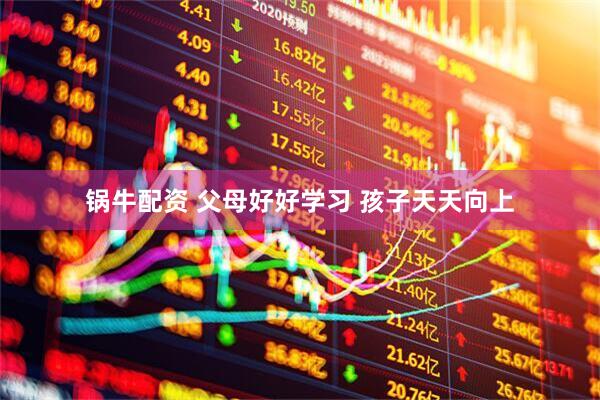 锅牛配资 父母好好学习 孩子天天向上