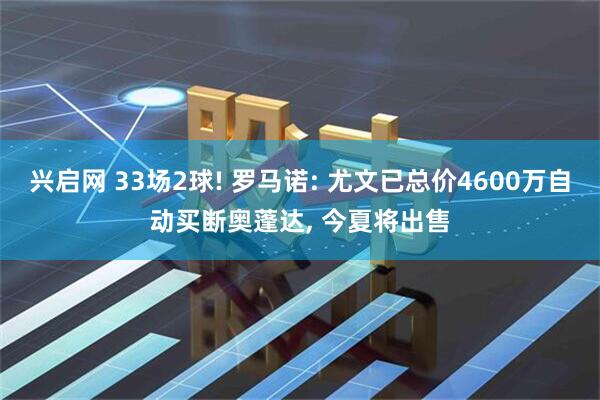 兴启网 33场2球! 罗马诺: 尤文已总价4600万自动买断奥蓬达, 今夏将出售