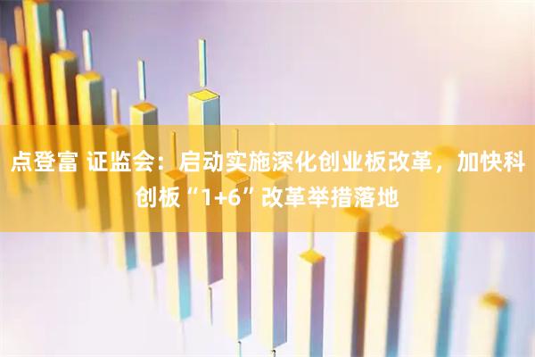 点登富 证监会：启动实施深化创业板改革，加快科创板“1+6”改革举措落地