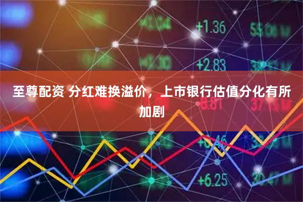 至尊配资 分红难换溢价，上市银行估值分化有所加剧